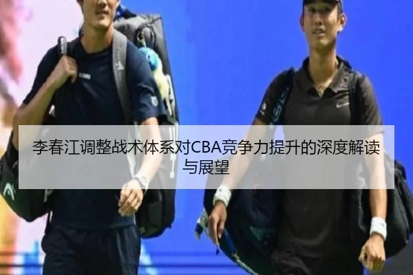 李春江调整战术体系对CBA竞争力提升的深度解读与展望